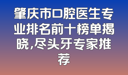 肇庆市口腔医生专业排名前十榜单揭晓，尽头牙专家推荐