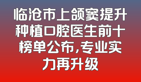 临沧市上颌窦提升种植口腔医生前十榜单公布，专业实力再升级