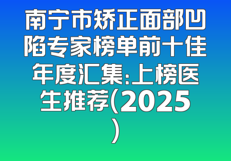 南宁市矫正面部凹陷专家榜单前十佳年度汇集：上榜医生推荐（2025）