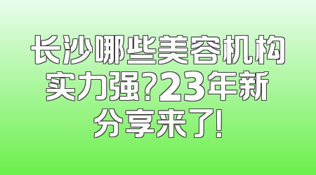 长沙哪些美容机构实力强？23年新分享来了！