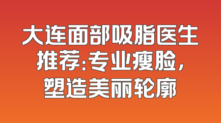 大连面部吸脂医生推荐：专业瘦脸，塑造美丽轮廓