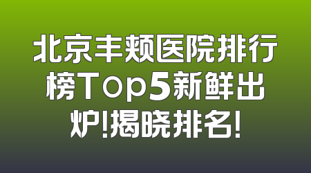 北京丰颊医院排行榜Top5新鲜出炉！揭晓排名！