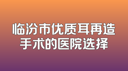 临汾市优质耳再造手术的医院选择