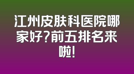 江州皮肤科医院哪家好？前五排名来啦！