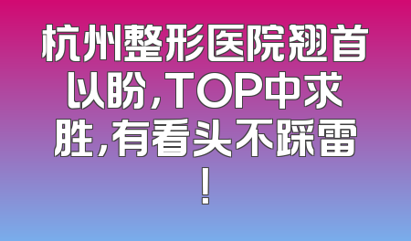 杭州整形医院翘首以盼，TOP中求胜，有看头不踩雷！