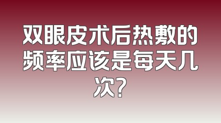 双眼皮术后热敷的频率应该是每天几次？
