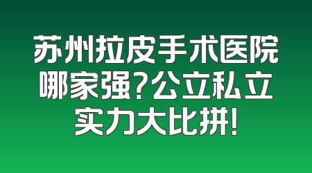 苏州拉皮手术医院哪家强？公立私立实力大比拼！