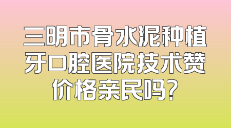 三明市骨水泥种植牙口腔医院技术赞价格亲民吗？