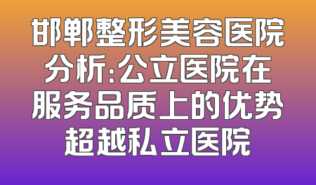邯郸整形美容医院分析：公立医院在服务品质上的优势超越私立医院