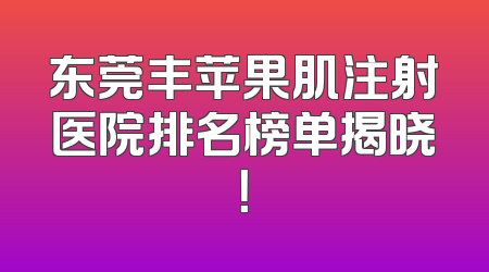 东莞丰苹果肌注射医院排名榜单揭晓！