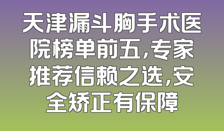 天津漏斗胸手术医院榜单前五，专家推荐信赖之选，安全矫正有保障