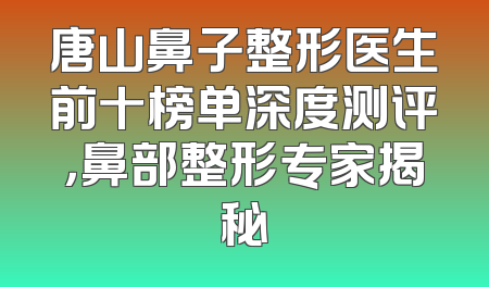 唐山鼻子整形医生前十榜单深度测评，鼻部整形专家揭秘