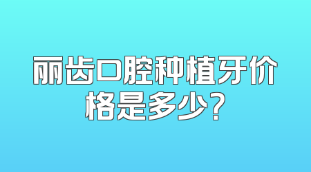 丽齿口腔种植牙价格是多少？
