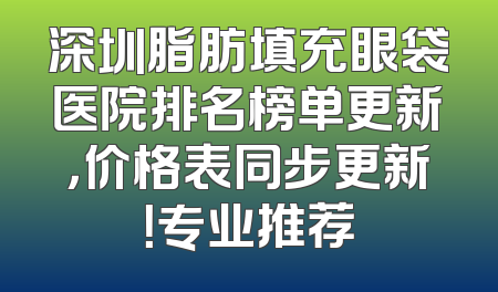 深圳脂肪填充眼袋医院排名榜单更新，价格表同步更新！专业推荐
