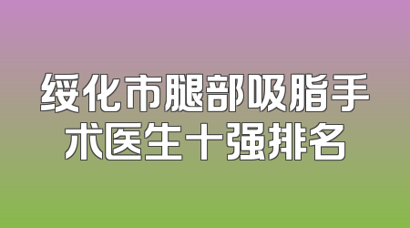 绥化市腿部吸脂手术医生十强排名
