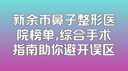 新余市鼻子整形医院榜单，综合手术指南助你避开误区