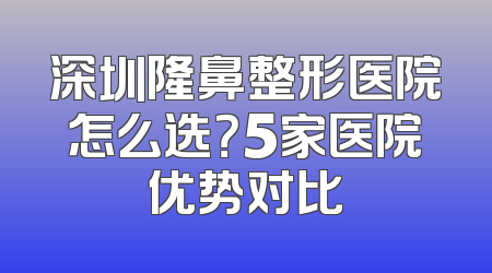 深圳隆鼻整形医院怎么选？5家医院优势对比