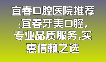 宜春口腔医院推荐：宜春牙美口腔，专业品质服务，实惠信赖之选