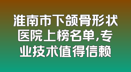 淮南市下颌骨形状医院上榜名单，专业技术值得信赖