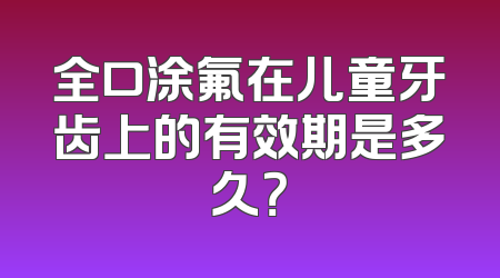 全口涂氟在儿童牙齿上的有效期是多久？