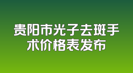 贵阳市光子去斑手术价格表发布