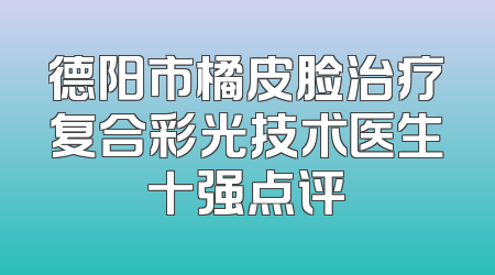 德阳市橘皮脸治疗复合彩光技术医生十强点评