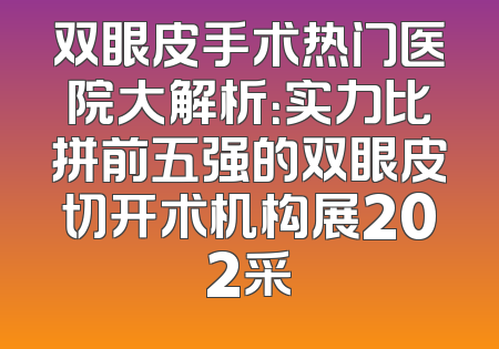 双眼皮手术热门医院大解析：实力比拼前五强的双眼皮切开术机构展202采