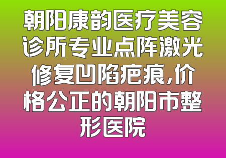 朝阳康韵医疗美容诊所专业点阵激光修复凹陷疤痕，价格公正的朝阳市整形医院