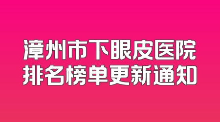 漳州市下眼皮医院排名榜单更新通知