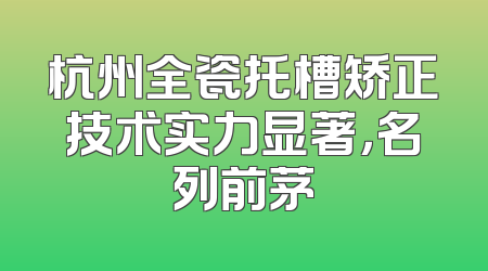 杭州全瓷托槽矫正技术实力显著，名列前茅
