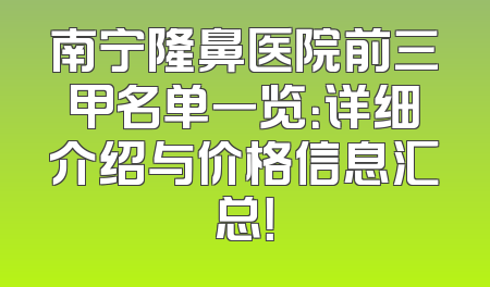 南宁隆鼻医院前三甲名单一览：详细介绍与价格信息汇总！