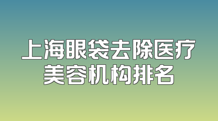 上海眼袋去除医疗美容机构排名