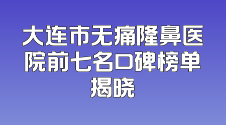 大连市无痛隆鼻医院前七名口碑榜单揭晓