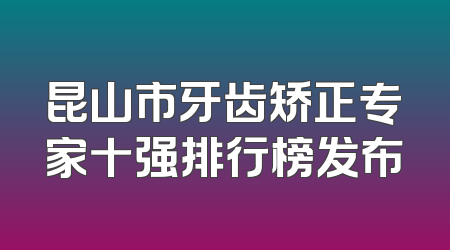 昆山市牙齿矫正专家十强排行榜发布
