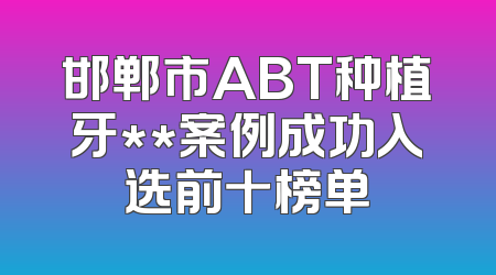 邯郸市ABT种植牙**案例成功入选前十榜单