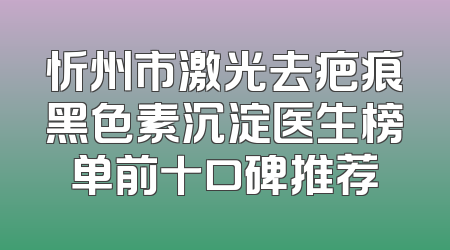 忻州市激光去疤痕黑色素沉淀医生榜单前十口碑推荐