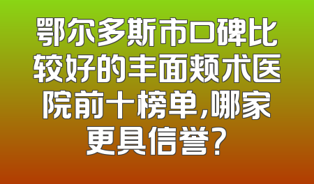 鄂尔多斯市口碑比较好的丰面颊术医院前十榜单，哪家更具信誉？