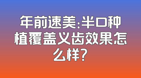 年前速美：半口种植覆盖义齿效果怎么样？