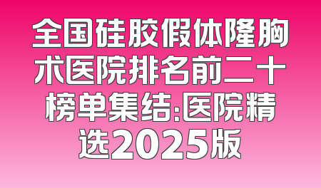 全国硅胶假体隆胸术医院排名前二十榜单集结：医院精选2025版