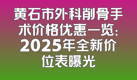 黄石市外科削骨手术价格优惠一览：2025年全新价位表曝光