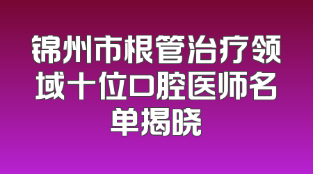锦州市根管治疗领域十位口腔医师名单揭晓