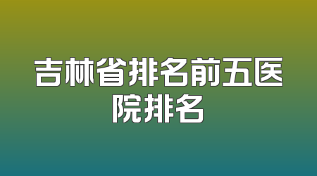吉林省排名前五医院排名