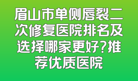 眉山市单侧唇裂二次修复医院排名及选择哪家更好？推荐优质医院