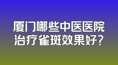 厦门哪些中医医院治疗雀斑效果好？