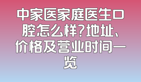 中家医家庭医生口腔怎么样？地址、价格及营业时间一览