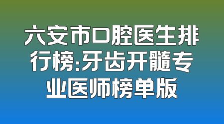 六安市口腔医生排行榜：牙齿开髓专业医师榜单版