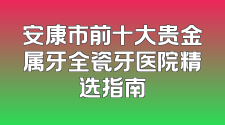 安康市前十大贵金属牙全瓷牙医院精选指南