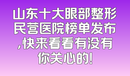 山东十大眼部整形民营医院榜单发布，快来看看有没有你关心的！