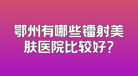 鄂州有哪些镭射美肤医院比较好？