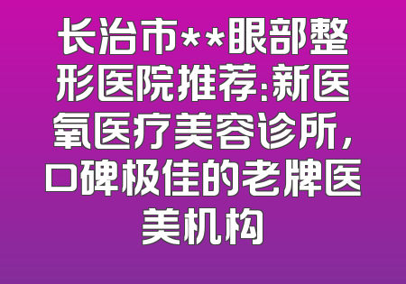 长治市**眼部整形医院推荐：新医氧医疗美容诊所，口碑极佳的老牌医美机构